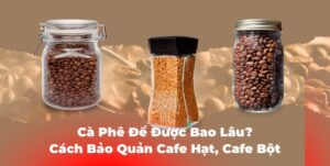 Cà Phê Để Được Bao Lâu? Cách Bảo Quản Cafe Hạt, Cafe Bột