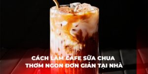 Cách Làm Cafe Sữa Chua Thơm Ngon Đơn Giản Tại Nhà